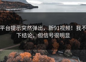 平台提示突然弹出，新91视频！我不下结论，但信号很明显