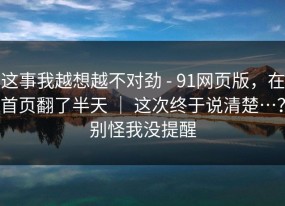 这事我越想越不对劲 - 91网页版，在首页翻了半天 ｜ 这次终于说清楚…？别怪我没提醒