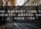 别笑，我当时真的慌了｜91官网；在首页翻了半天，最要命的是这一句提示…？别等踩雷了才后悔