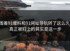围着91爆料和91网址导航转了这么久，真正被盯上的其实是这一步