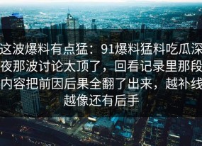 这波爆料有点猛：91爆料猛料吃瓜深夜那波讨论太顶了，回看记录里那段内容把前因后果全翻了出来，越补线越像还有后手
