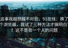 这事我越想越不对劲，91在线：换了个浏览器，我试了三种方法才搞明白？！这不是我一个人的问题