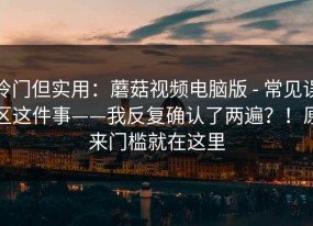 冷门但实用：蘑菇视频电脑版 - 常见误区这件事——我反复确认了两遍？！原来门槛就在这里