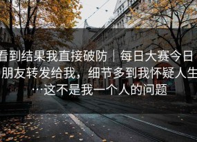 看到结果我直接破防｜每日大赛今日 - 朋友转发给我，细节多到我怀疑人生…这不是我一个人的问题