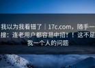 我以为我看错了｜17c.com，随手一搜：连老用户都容易中招！！这不是我一个人的问题