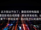 这次我站不住了；蘑菇视频电脑版｜蘑菇影视在线观看 - 朋友转发给我；结果下一秒就反转…别问我怎么知道的