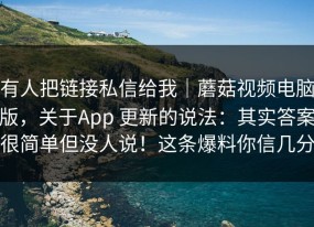 有人把链接私信给我｜蘑菇视频电脑版，关于App 更新的说法：其实答案很简单但没人说！这条爆料你信几分