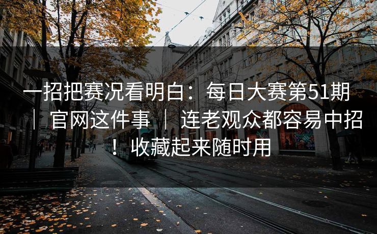 一招把赛况看明白:每日大赛第51期 | 官网这件事 | 连老观众都容易中招!收藏起来随时用 一招把赛况看明白:每日大赛第51期 | 官网这件事 | 连老观众都容易中招!收藏起来随时用