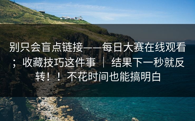 别只会盲点链接——每日大赛在线观看;收藏技巧这件事 | 结果下一秒就反转!!不花时间也能搞明白 别只会盲点链接——每日大赛在线观看;收藏技巧这件事 | 结果下一秒就反转!!不花时间也能搞明白