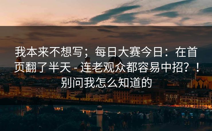 我本来不想写；每日大赛今日：在首页翻了半天 - 连老观众都容易中招？！别问我怎么知道的