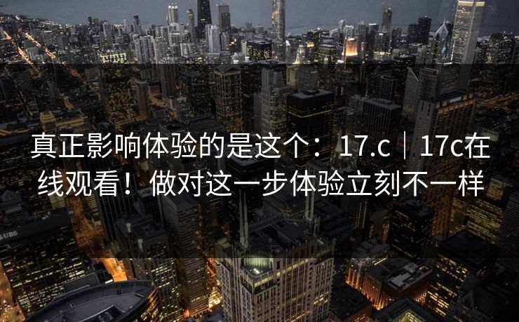 真正影响体验的是这个:17.c|17c在线观看!做对这一步体验立刻不一样 真正影响体验的是这个:17.c|17c在线观看!做对这一步体验立刻不一样