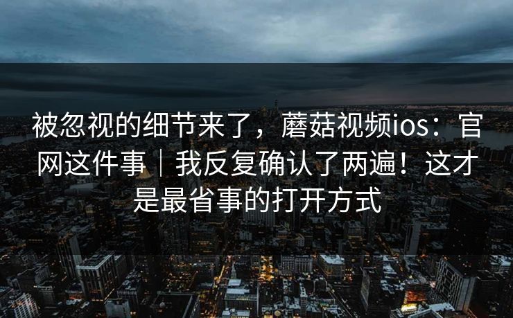 被忽视的细节来了,蘑菇视频ios:官网这件事|我反复确认了两遍!这才是最省事的打开方式 被忽视的细节来了,蘑菇视频ios:官网这件事|我反复确认了两遍!这才是最省事的打开方式