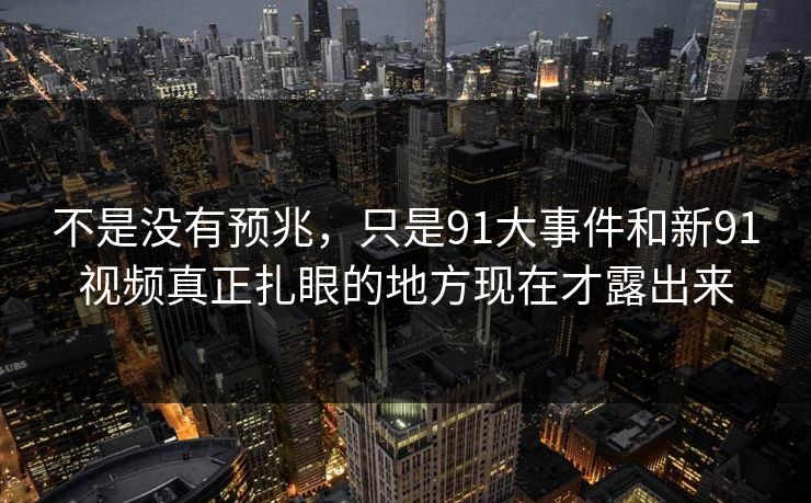 不是没有预兆，只是91大事件和新91视频真正扎眼的地方现在才露出来